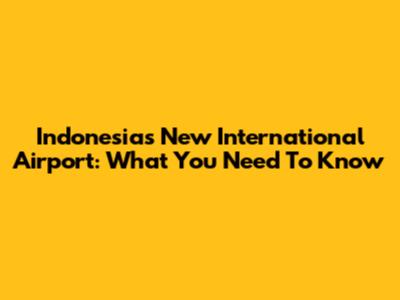 Indonesia's New International Airport: What You Need To Know