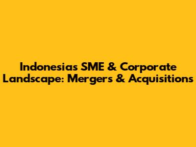 Indonesia's SME & Corporate Landscape: Mergers & Acquisitions