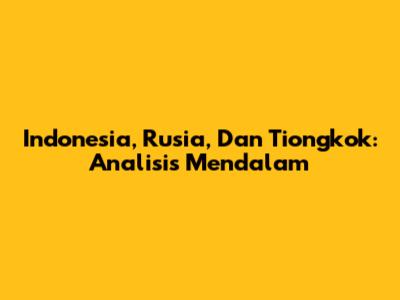 Indonesia, Rusia, Dan Tiongkok: Analisis Mendalam