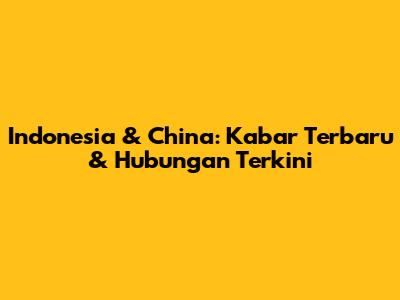 Indonesia & China: Kabar Terbaru & Hubungan Terkini