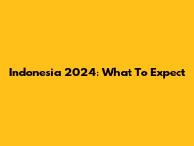Indonesia 2024: What To Expect