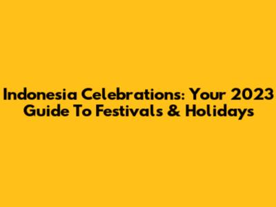 Indonesia Celebrations: Your 2023 Guide To Festivals & Holidays