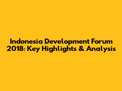 Indonesia Development Forum 2018: Key Highlights & Analysis