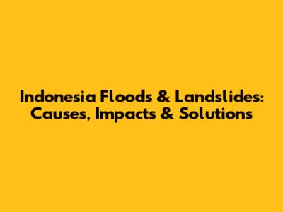 Indonesia Floods & Landslides: Causes, Impacts & Solutions
