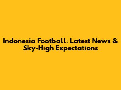 Indonesia Football: Latest News & Sky-High Expectations