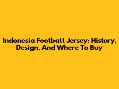 Indonesia Football Jersey: History, Design, And Where To Buy