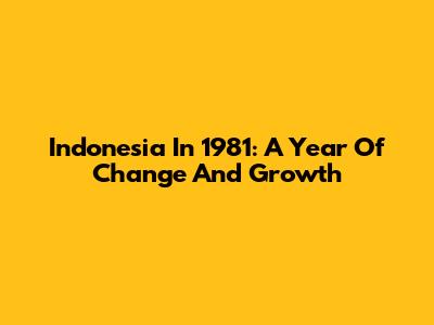 Indonesia In 1981: A Year Of Change And Growth
