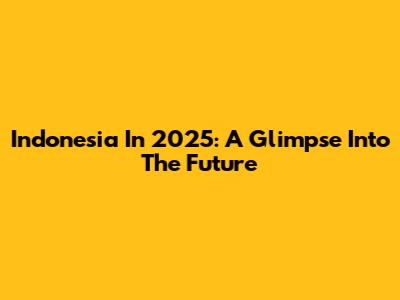 Indonesia In 2025: A Glimpse Into The Future