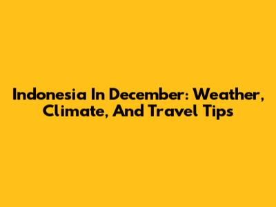 Indonesia In December: Weather, Climate, And Travel Tips