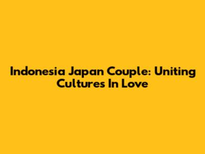 Indonesia Japan Couple: Uniting Cultures In Love