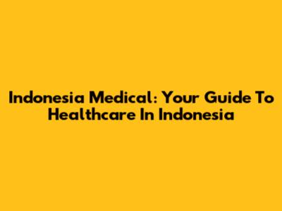 Indonesia Medical: Your Guide To Healthcare In Indonesia