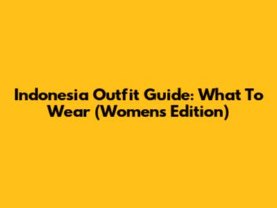 Indonesia Outfit Guide: What To Wear (Women's Edition)