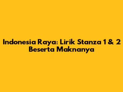 Indonesia Raya: Lirik Stanza 1 & 2 Beserta Maknanya