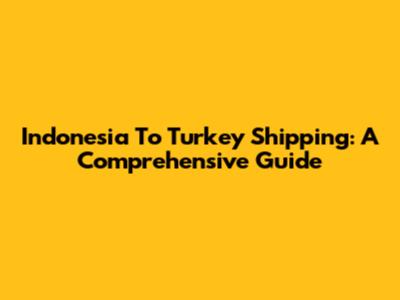 Indonesia To Turkey Shipping: A Comprehensive Guide