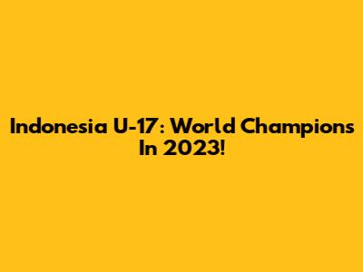 Indonesia U-17: World Champions In 2023!