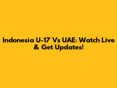 Indonesia U-17 Vs UAE: Watch Live & Get Updates!