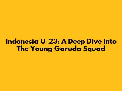 Indonesia U-23: A Deep Dive Into The Young Garuda Squad