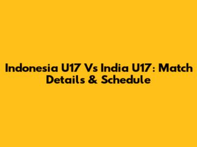 Indonesia U17 Vs India U17: Match Details & Schedule