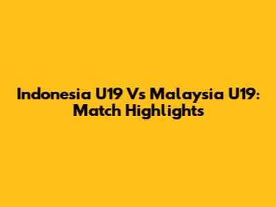 Indonesia U19 Vs Malaysia U19: Match Highlights