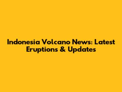 Indonesia Volcano News: Latest Eruptions & Updates