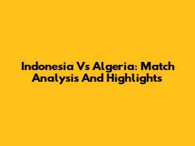 Indonesia Vs Algeria: Match Analysis And Highlights