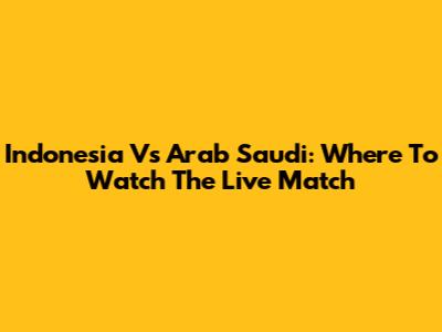 Indonesia Vs Arab Saudi: Where To Watch The Live Match