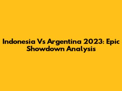 Indonesia Vs Argentina 2023: Epic Showdown Analysis