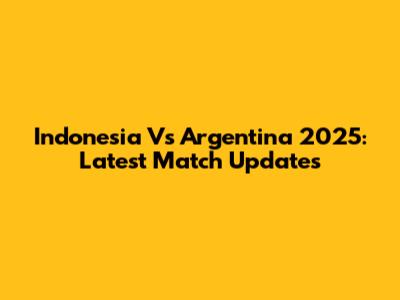 Indonesia Vs Argentina 2025: Latest Match Updates