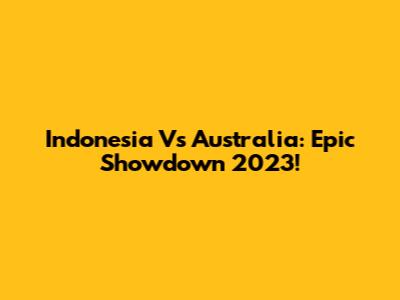 Indonesia Vs Australia: Epic Showdown 2023!