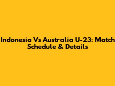 Indonesia Vs Australia U-23: Match Schedule & Details