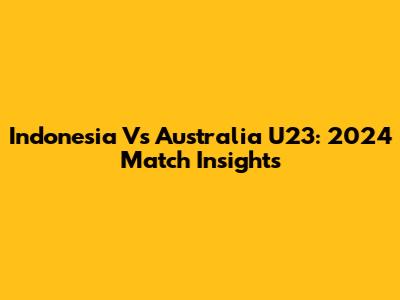 Indonesia Vs Australia U23: 2024 Match Insights