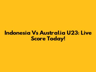 Indonesia Vs Australia U23: Live Score Today!