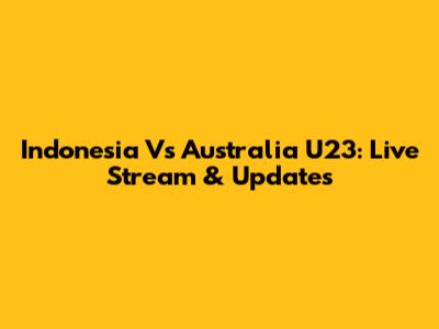 Indonesia Vs Australia U23: Live Stream & Updates