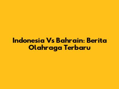 Indonesia Vs Bahrain: Berita Olahraga Terbaru