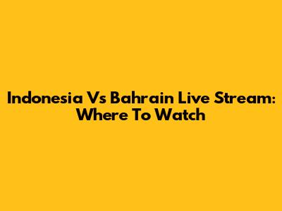 Indonesia Vs Bahrain Live Stream: Where To Watch