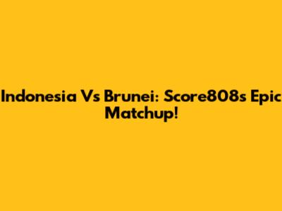Indonesia Vs Brunei: Score808's Epic Matchup!