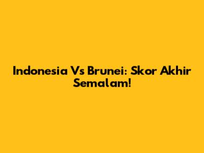 Indonesia Vs Brunei: Skor Akhir Semalam!