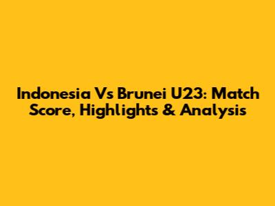 Indonesia Vs Brunei U23: Match Score, Highlights & Analysis
