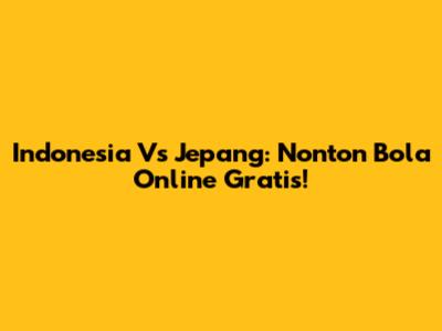 Indonesia Vs Jepang: Nonton Bola Online Gratis!