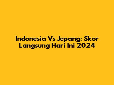 Indonesia Vs Jepang: Skor Langsung Hari Ini 2024