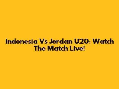 Indonesia Vs Jordan U20: Watch The Match Live!