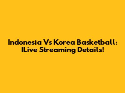 Indonesia Vs Korea Basketball: ILive Streaming Details!