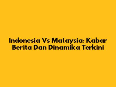 Indonesia Vs Malaysia: Kabar Berita Dan Dinamika Terkini