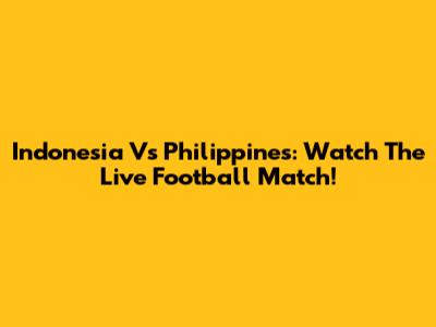 Indonesia Vs Philippines: Watch The Live Football Match!