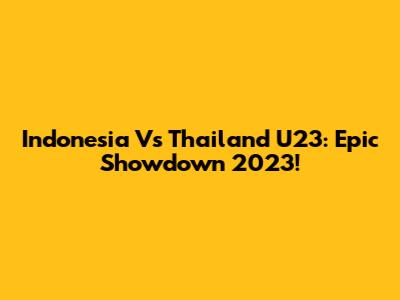 Indonesia Vs Thailand U23: Epic Showdown 2023!