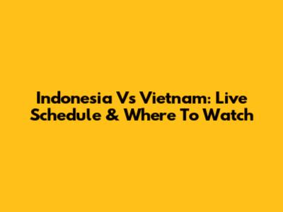 Indonesia Vs Vietnam: Live Schedule & Where To Watch