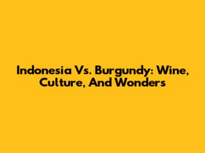 Indonesia Vs. Burgundy: Wine, Culture, And Wonders