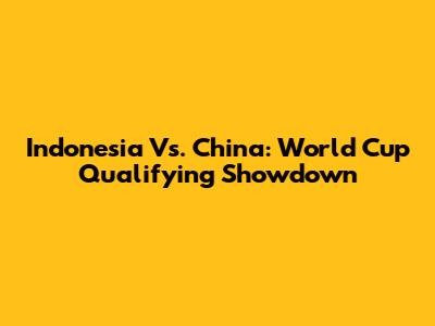 Indonesia Vs. China: World Cup Qualifying Showdown