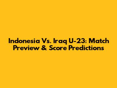Indonesia Vs. Iraq U-23: Match Preview & Score Predictions