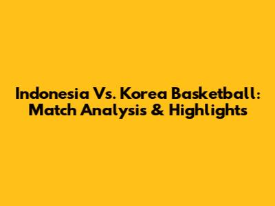 Indonesia Vs. Korea Basketball: Match Analysis & Highlights